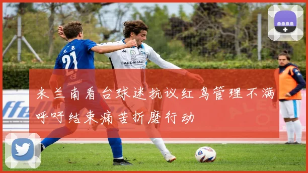 米兰南看台球迷抗议红鸟管理不满呼吁结束痛苦折磨行动
