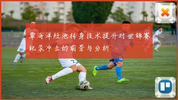 覃海洋短池转身技术提升对世锦赛纪录冲击的前景与分析