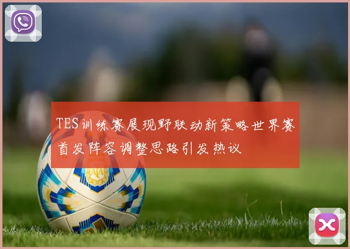 TES训练赛展现野联动新策略世界赛首发阵容调整思路引发热议